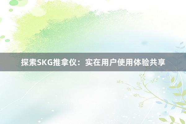 探索SKG推拿仪：实在用户使用体验共享