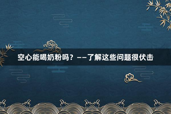 空心能喝奶粉吗？——了解这些问题很伏击